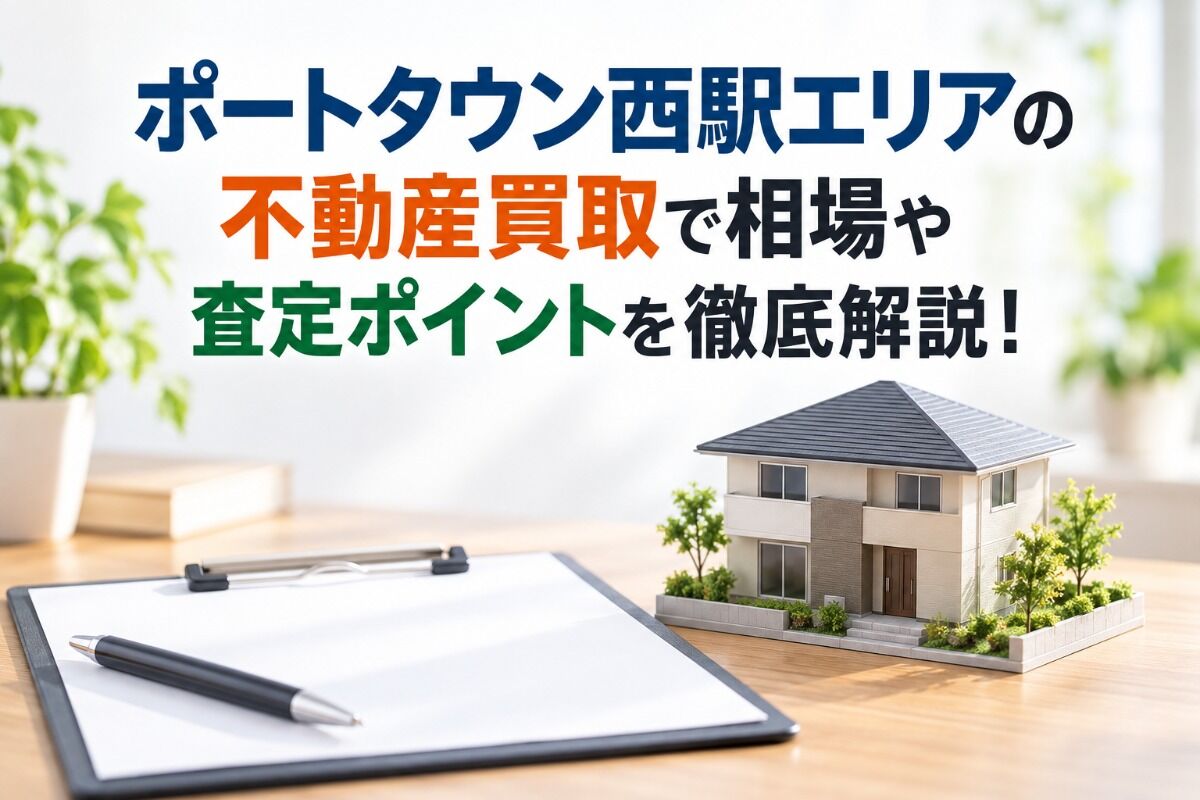 ポートタウン西駅エリアの不動産買取で相場や査定ポイントを徹底解説！
